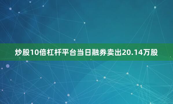 炒股10倍杠杆平台当日融券卖出20.14万股