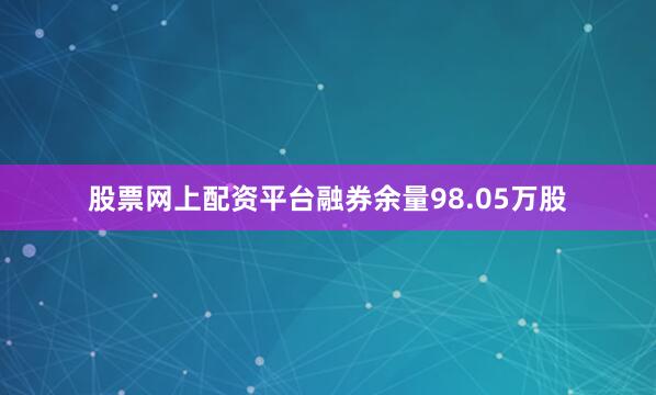 股票网上配资平台融券余量98.05万股