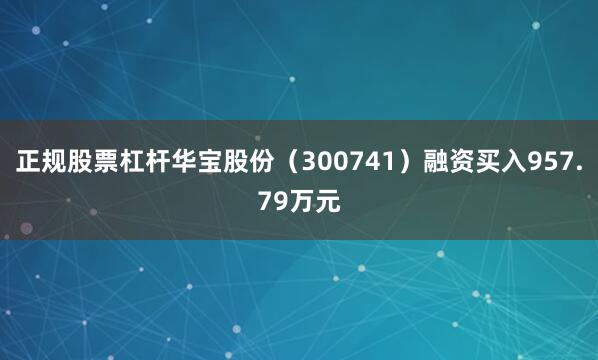 正规股票杠杆华宝股份（300741）融资买入957.79万元