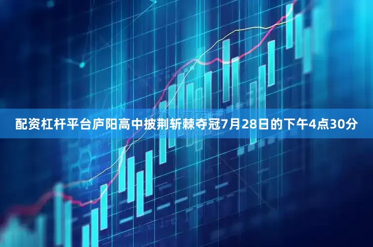 配资杠杆平台庐阳高中披荆斩棘夺冠7月28日的下午4点30分