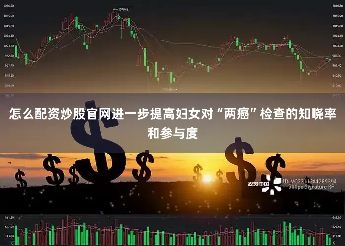 怎么配资炒股官网进一步提高妇女对“两癌”检查的知晓率和参与度