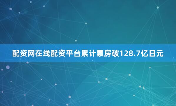 配资网在线配资平台累计票房破128.7亿日元