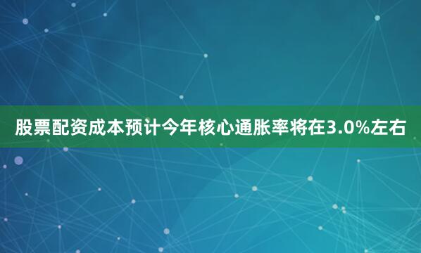 股票配资成本预计今年核心通胀率将在3.0%左右