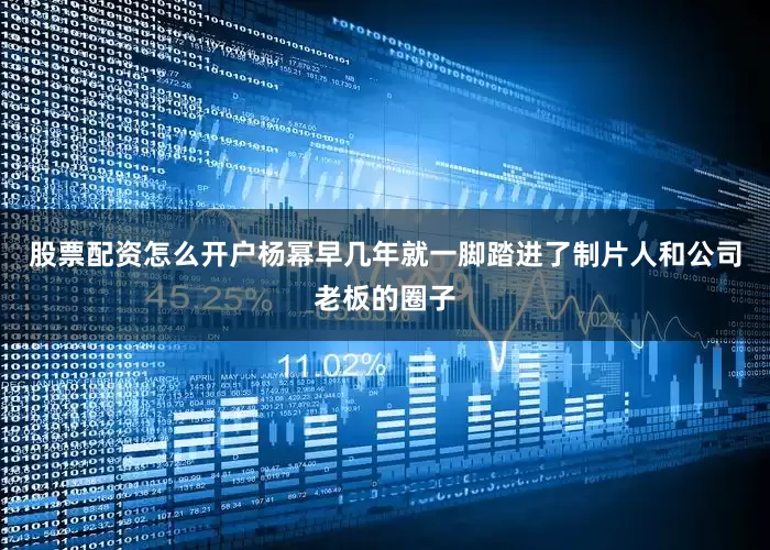 股票配资怎么开户杨幂早几年就一脚踏进了制片人和公司老板的圈子