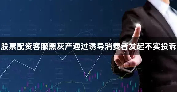 股票配资客服黑灰产通过诱导消费者发起不实投诉