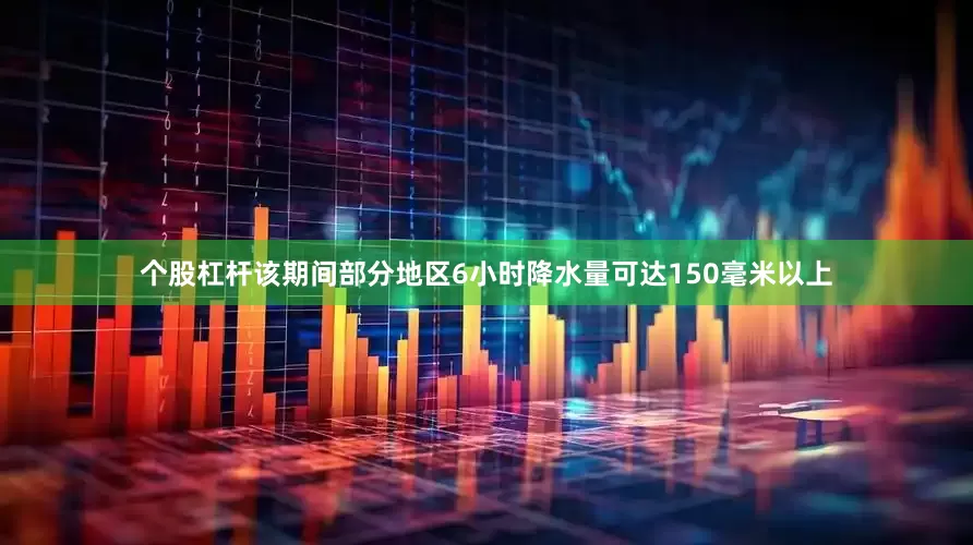 个股杠杆该期间部分地区6小时降水量可达150毫米以上