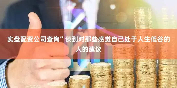 实盘配资公司查询”　　谈到对那些感觉自己处于人生低谷的人的建议
