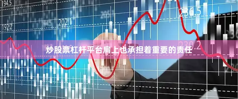 炒股票杠杆平台肩上也承担着重要的责任