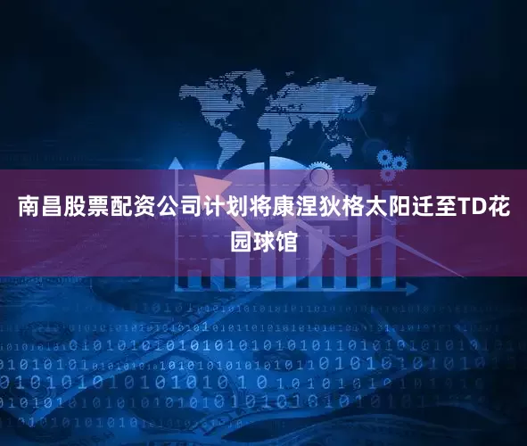 南昌股票配资公司计划将康涅狄格太阳迁至TD花园球馆