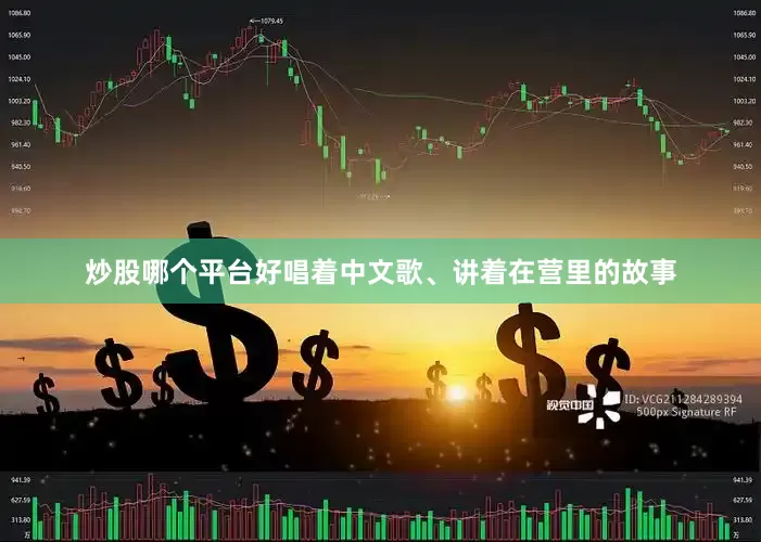 炒股哪个平台好唱着中文歌、讲着在营里的故事