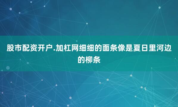 股市配资开户.加杠网细细的面条像是夏日里河边的柳条