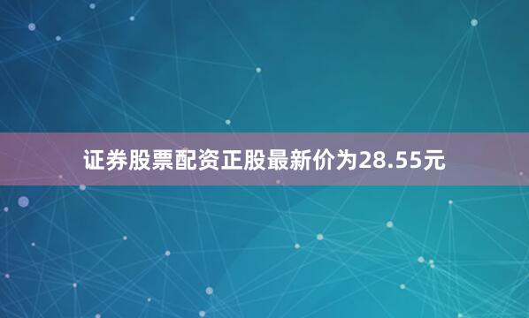 证券股票配资正股最新价为28.55元