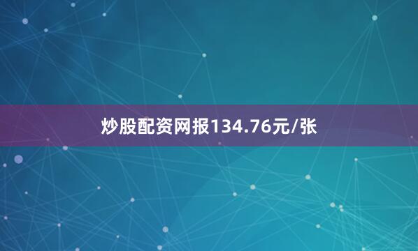 炒股配资网报134.76元/张