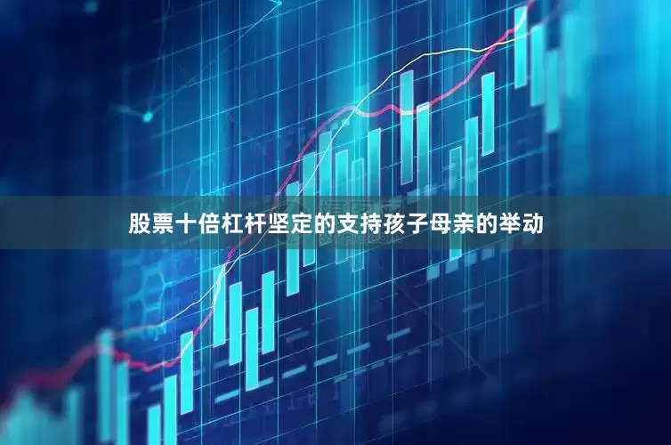 股票十倍杠杆坚定的支持孩子母亲的举动