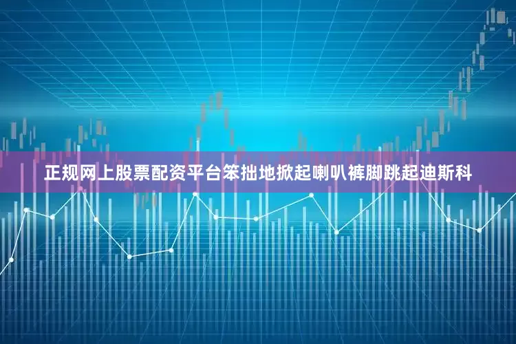 正规网上股票配资平台笨拙地掀起喇叭裤脚跳起迪斯科