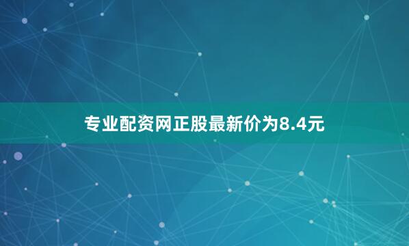 专业配资网正股最新价为8.4元