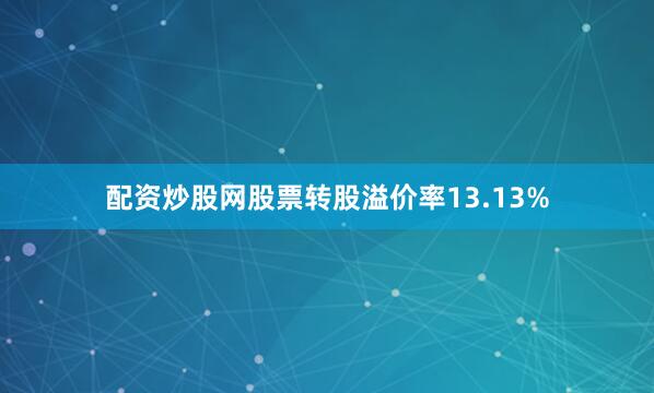 配资炒股网股票转股溢价率13.13%