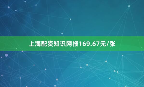 上海配资知识网报169.67元/张