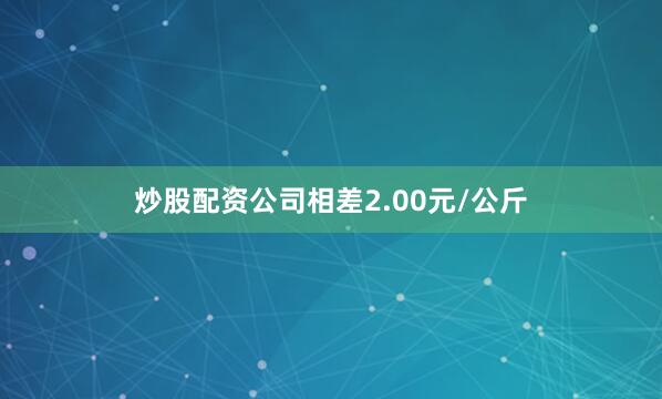 炒股配资公司相差2.00元/公斤