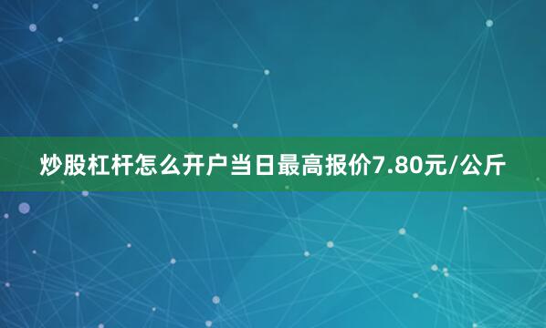 炒股杠杆怎么开户当日最高报价7.80元/公斤