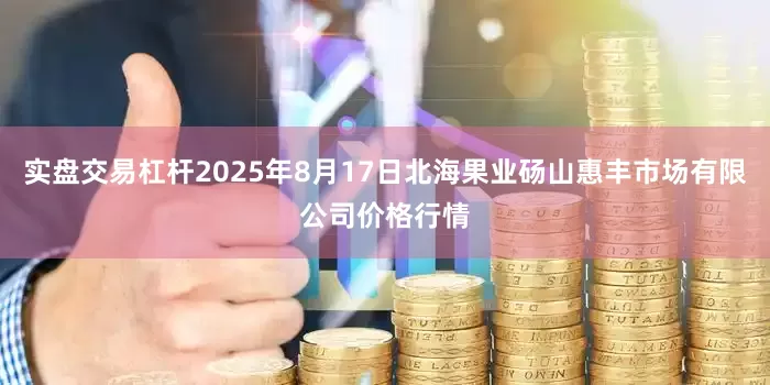 实盘交易杠杆2025年8月17日北海果业砀山惠丰市场有限公司价格行情