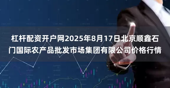 杠杆配资开户网2025年8月17日北京顺鑫石门国际农产品批发市场集团有限公司价格行情