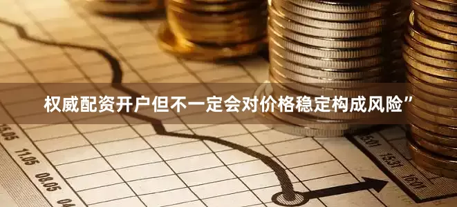 权威配资开户但不一定会对价格稳定构成风险”
