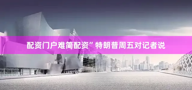 配资门户难简配资”特朗普周五对记者说