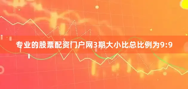 专业的股票配资门户网3期大小比总比例为9:9