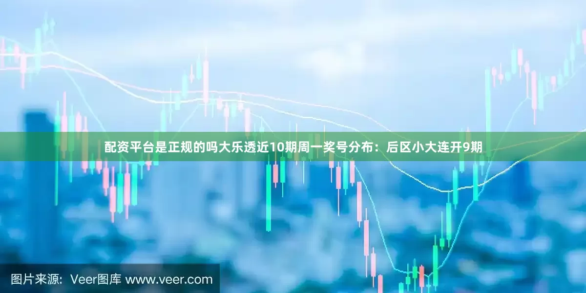 配资平台是正规的吗大乐透近10期周一奖号分布：后区小大连开9期