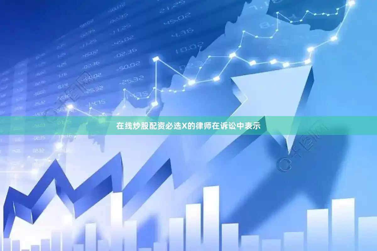 在线炒股配资必选　　X的律师在诉讼中表示