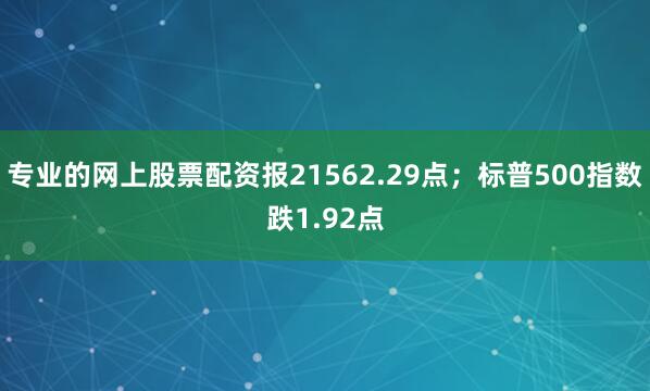 专业的网上股票配资报21562.29点；标普500指数跌1.92点