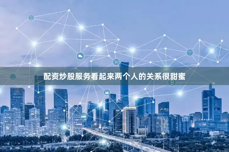 配资炒股服务看起来两个人的关系很甜蜜