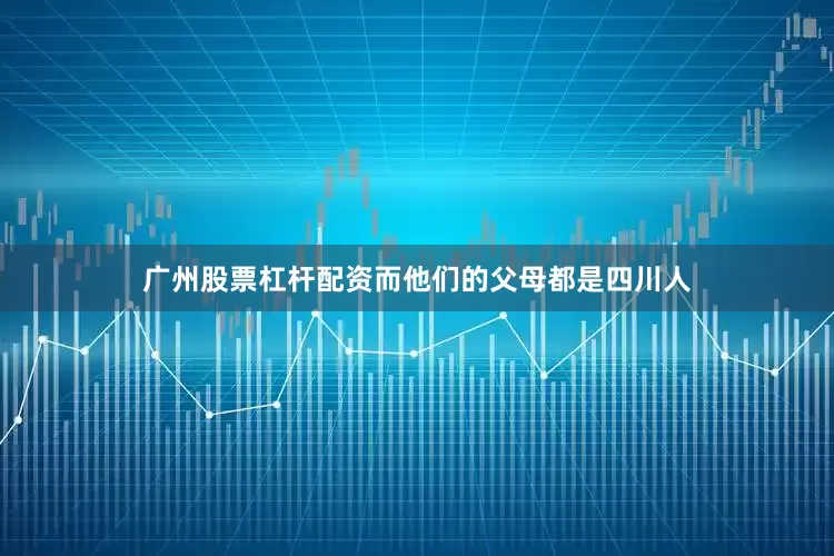 广州股票杠杆配资而他们的父母都是四川人