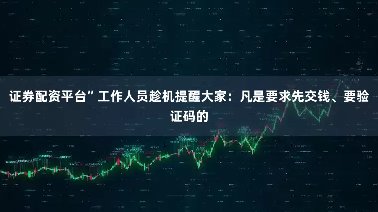 证券配资平台”工作人员趁机提醒大家：凡是要求先交钱、要验证码的