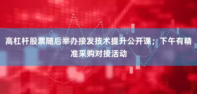 高杠杆股票随后举办接发技术提升公开课；下午有精准采购对接活动
