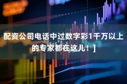 配资公司电话中过数字彩1千万以上的专家都在这儿！]