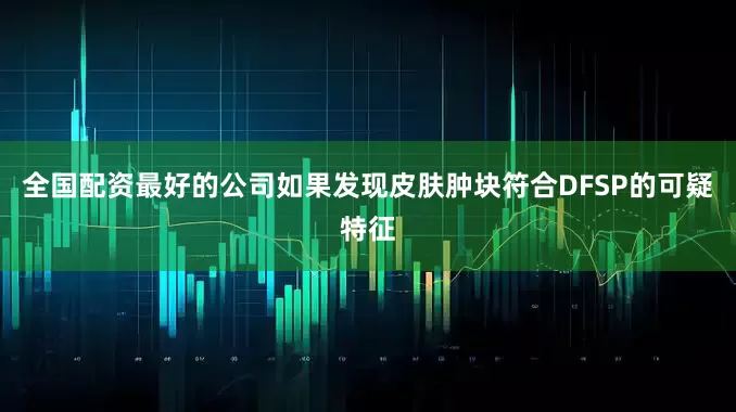 全国配资最好的公司如果发现皮肤肿块符合DFSP的可疑特征