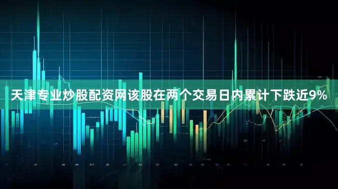 天津专业炒股配资网该股在两个交易日内累计下跌近9%