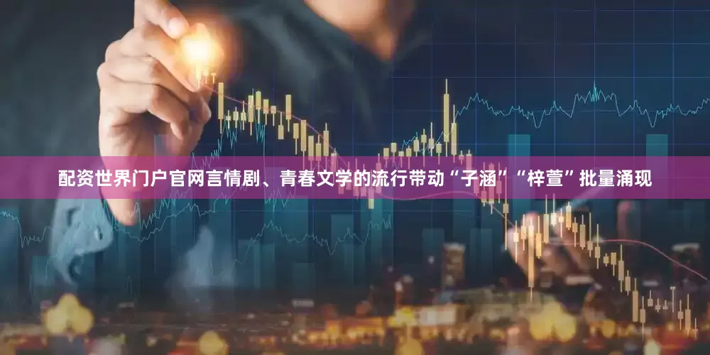 配资世界门户官网言情剧、青春文学的流行带动“子涵”“梓萱”批量涌现