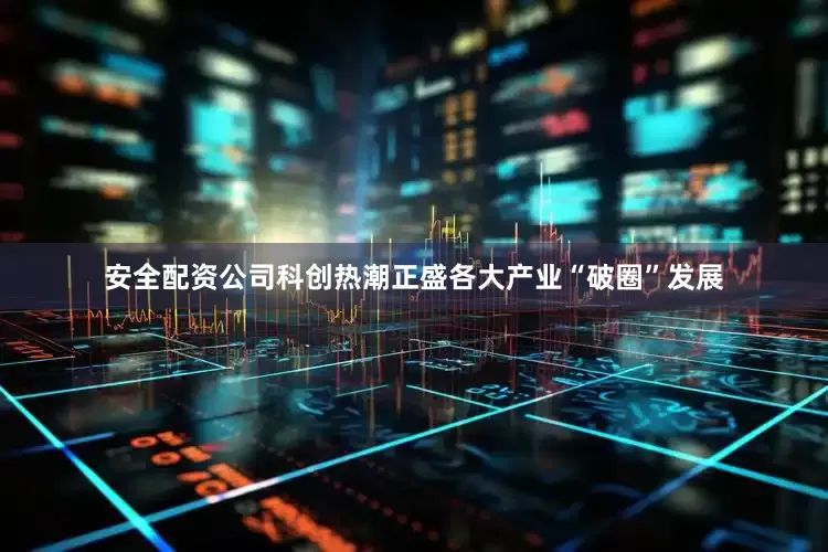 安全配资公司科创热潮正盛各大产业“破圈”发展