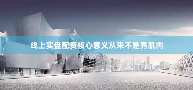 线上实盘配资核心意义从来不是秀肌肉
