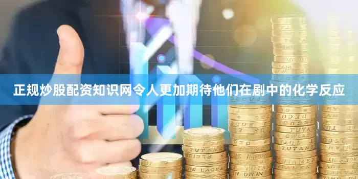 正规炒股配资知识网令人更加期待他们在剧中的化学反应