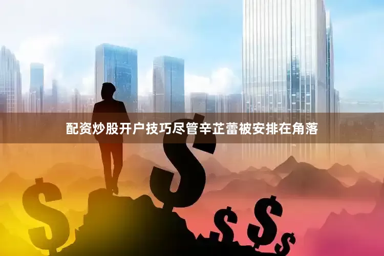 配资炒股开户技巧尽管辛芷蕾被安排在角落