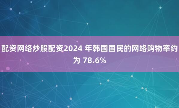 配资网络炒股配资2024 年韩国国民的网络购物率约为 78.6%