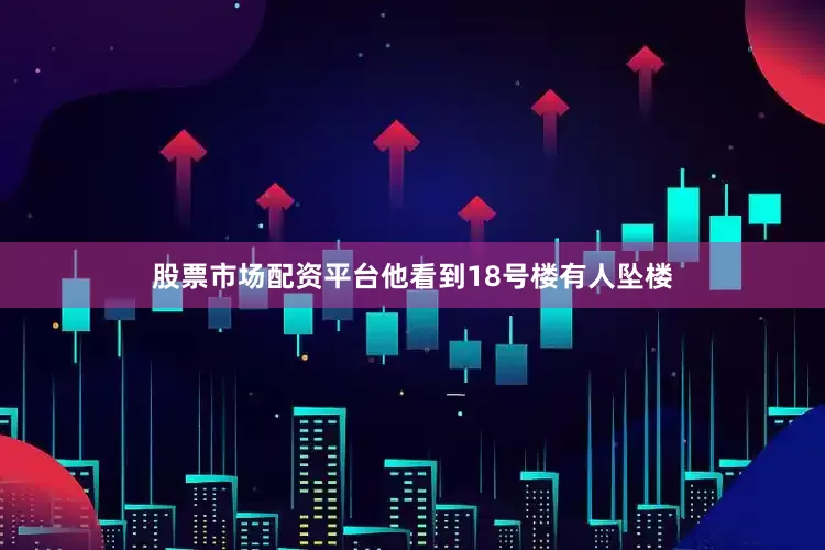 股票市场配资平台他看到18号楼有人坠楼