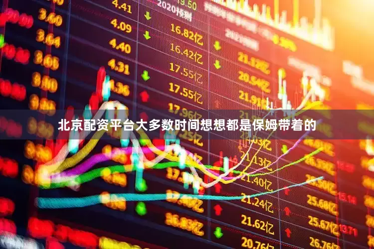 北京配资平台大多数时间想想都是保姆带着的
