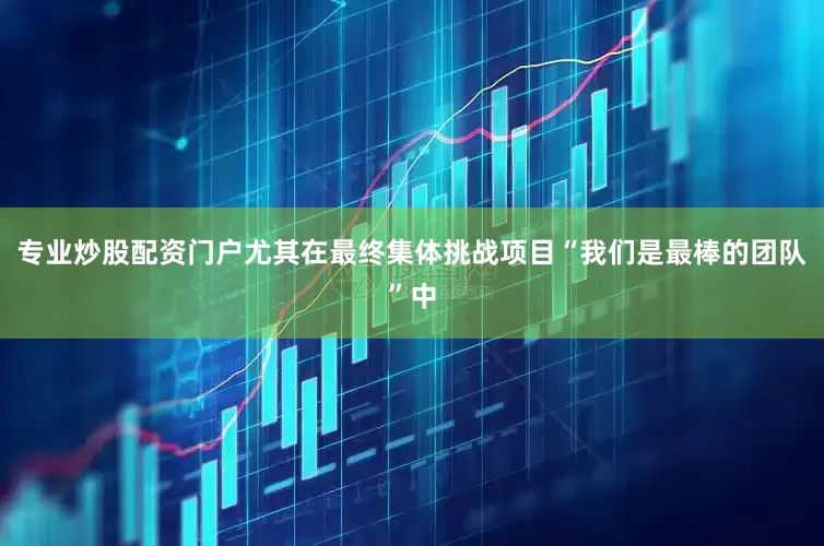 专业炒股配资门户尤其在最终集体挑战项目“我们是最棒的团队”中