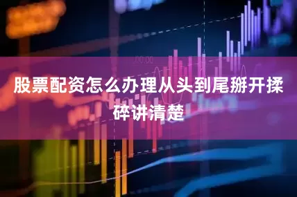 股票配资怎么办理从头到尾掰开揉碎讲清楚
