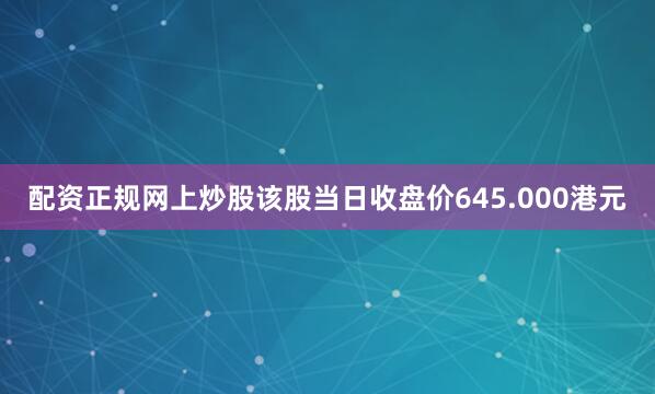 配资正规网上炒股该股当日收盘价645.000港元
